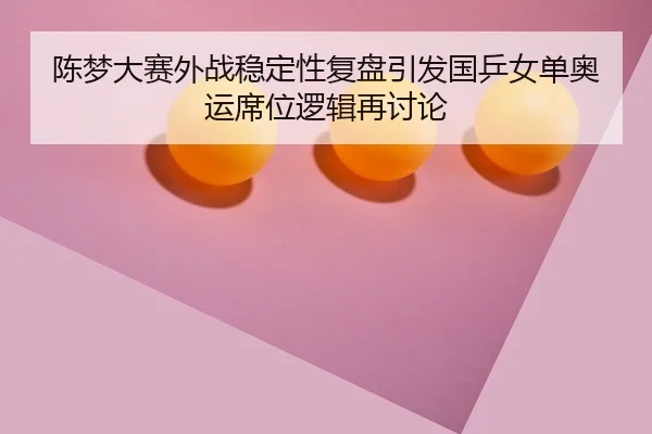 陈梦大赛外战稳定性复盘引发国乒女单奥运席位逻辑再讨论