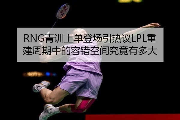 RNG青训上单登场引热议LPL重建周期中的容错空间究竟有多大