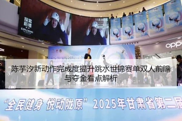 陈芋汐新动作完成度提升跳水世锦赛单双人前瞻与夺金看点解析